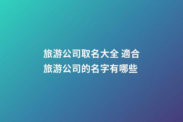 旅游公司取名大全 適合旅游公司的名字有哪些-第1張-公司起名-玄機派